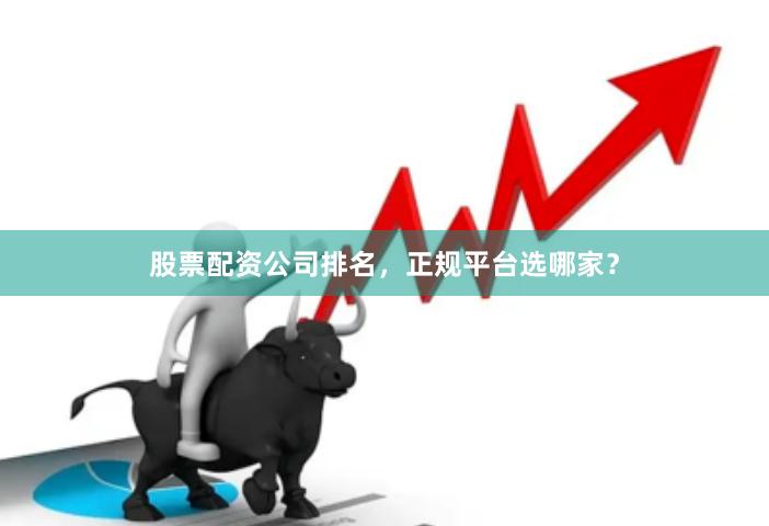 股票配资公司排名，正规平台选哪家？