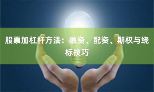 股票加杠杆方法：融资、配资、期权与绕标技巧