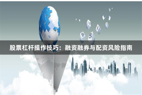 股票杠杆操作技巧：融资融券与配资风险指南