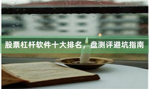 股票杠杆软件十大排名，盘测评避坑指南