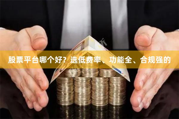 股票平台哪个好?选低费率、功能全、合规强的