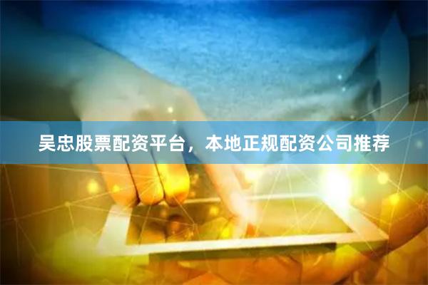 吴忠股票配资平台，本地正规配资公司推荐