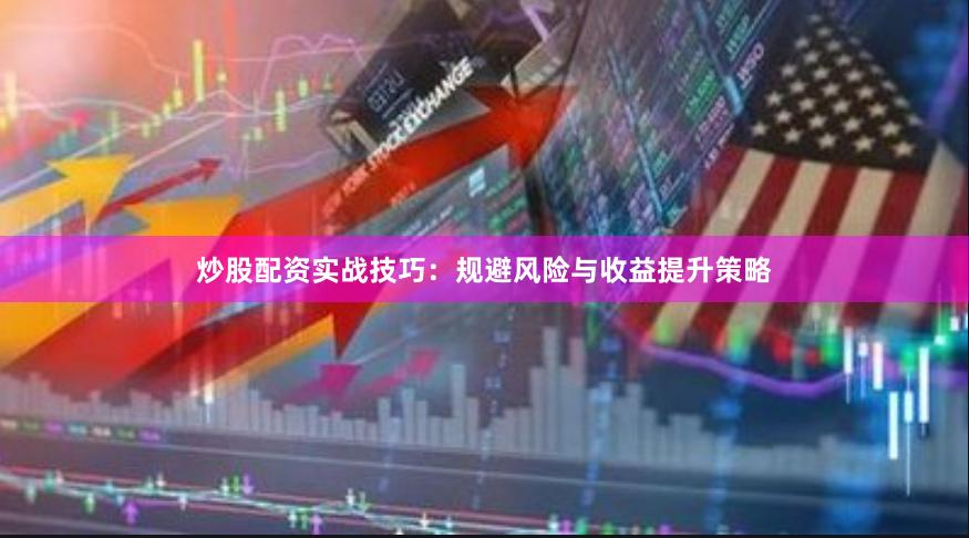 炒股配资实战技巧：规避风险与收益提升策略