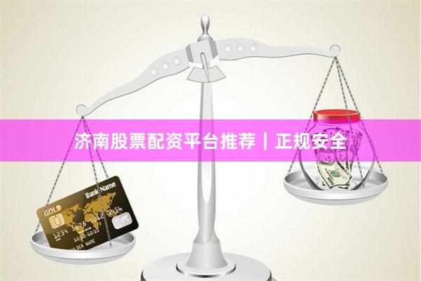 济南股票配资平台推荐｜正规安全