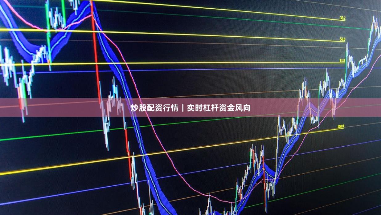 炒股配资行情｜实时杠杆资金风向
