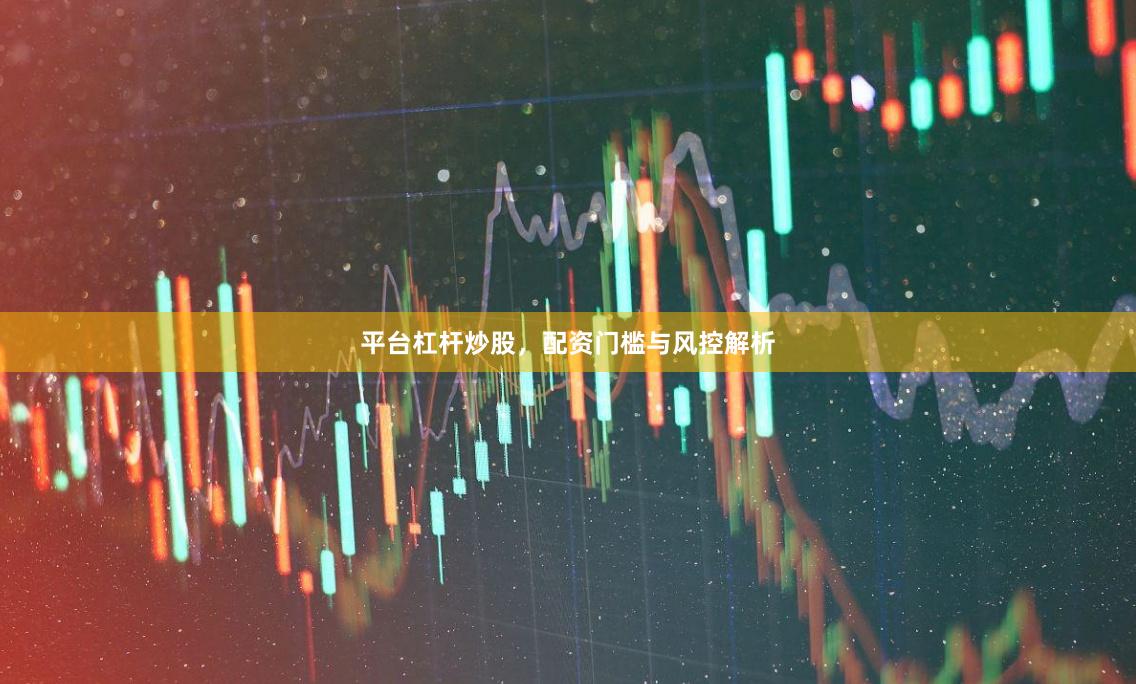 平台杠杆炒股，配资门槛与风控解析