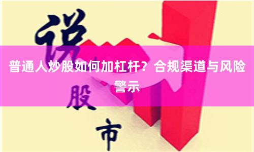 普通人炒股如何加杠杆？合规渠道与风险警示