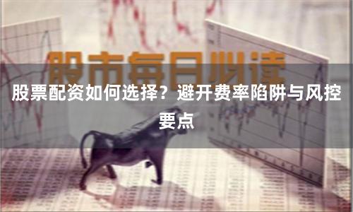股票配资如何选择？避开费率陷阱与风控要点