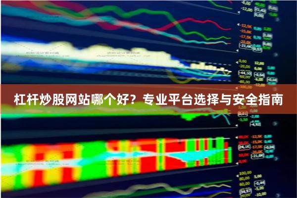 杠杆炒股网站哪个好？专业平台选择与安全指南