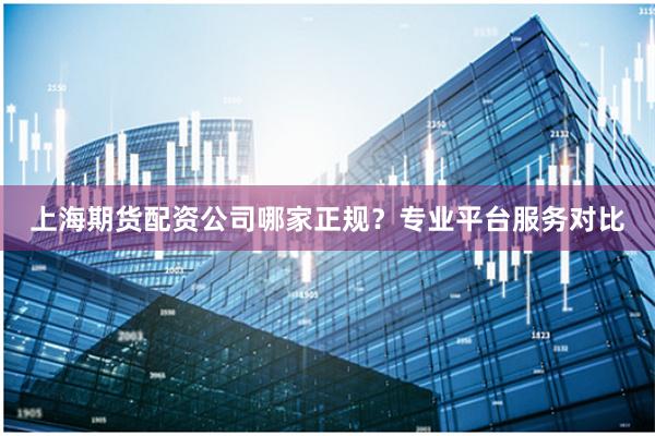 上海期货配资公司哪家正规？专业平台服务对比
